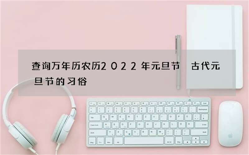 查询万年历农历2022年元旦节 古代元旦节的习俗